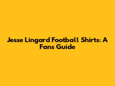 Jesse Lingard Football Shirts: A Fan's Guide