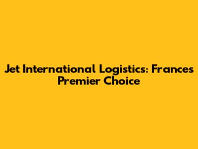 Jet International Logistics: France's Premier Choice