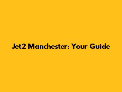 Jet2 Manchester: Your Guide