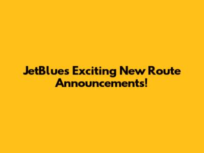 JetBlue's Exciting New Route Announcements!