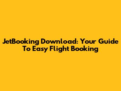 JetBooking Download: Your Guide To Easy Flight Booking