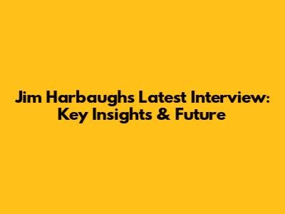 Jim Harbaugh's Latest Interview: Key Insights & Future
