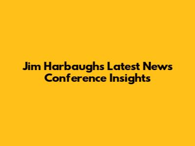 Jim Harbaugh's Latest News Conference Insights