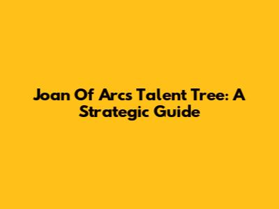 Joan Of Arc's Talent Tree: A Strategic Guide