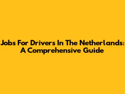 Jobs For Drivers In The Netherlands: A Comprehensive Guide