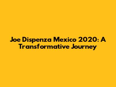 Joe Dispenza Mexico 2020: A Transformative Journey