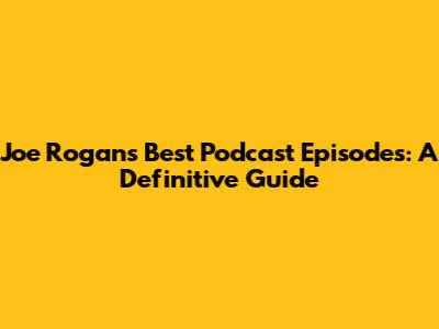 Joe Rogan's Best Podcast Episodes: A Definitive Guide