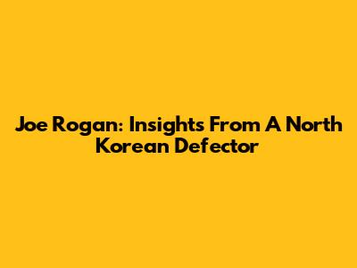 Joe Rogan: Insights From A North Korean Defector