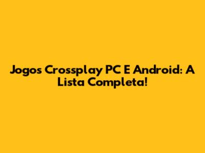 Jogos Crossplay PC E Android: A Lista Completa!