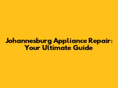Johannesburg Appliance Repair: Your Ultimate Guide