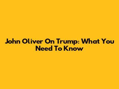 John Oliver On Trump: What You Need To Know