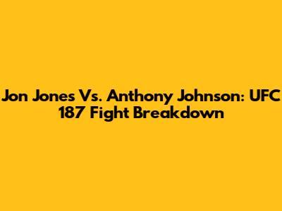 Jon Jones Vs. Anthony Johnson: UFC 187 Fight Breakdown