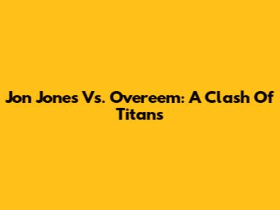 Jon Jones Vs. Overeem: A Clash Of Titans