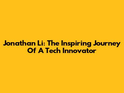 Jonathan Li: The Inspiring Journey Of A Tech Innovator