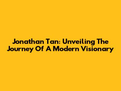 Jonathan Tan: Unveiling The Journey Of A Modern Visionary