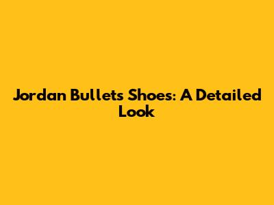Jordan Bullets Shoes: A Detailed Look