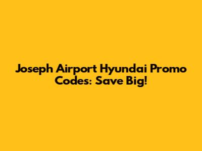 Joseph Airport Hyundai Promo Codes: Save Big!