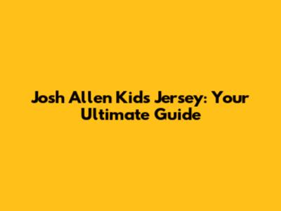 Josh Allen Kids Jersey: Your Ultimate Guide