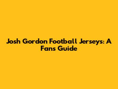 Josh Gordon Football Jerseys: A Fan's Guide