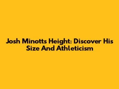 Josh Minott's Height: Discover His Size And Athleticism