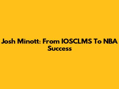 Josh Minott: From IOSCLMS To NBA Success