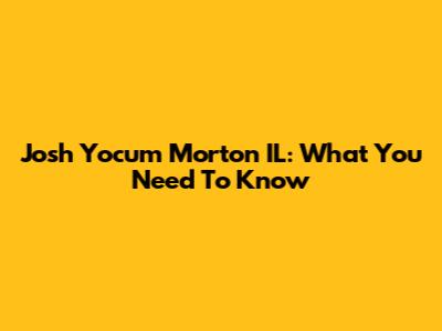 Josh Yocum Morton IL: What You Need To Know