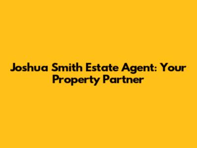 Joshua Smith Estate Agent: Your Property Partner