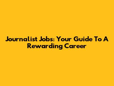 Journalist Jobs: Your Guide To A Rewarding Career