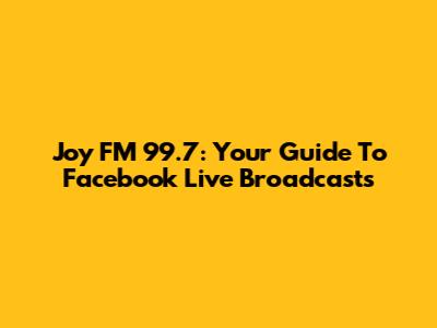 Joy FM 99.7: Your Guide To Facebook Live Broadcasts
