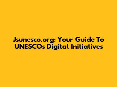 Jsunesco.org: Your Guide To UNESCO's Digital Initiatives