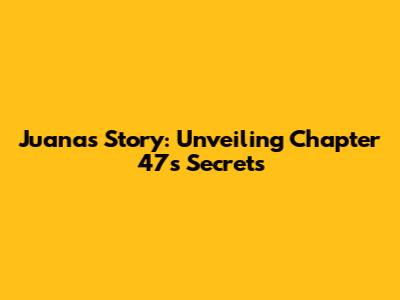 Juana's Story: Unveiling Chapter 47's Secrets