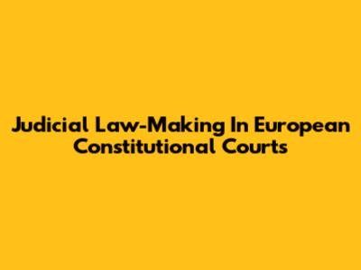 Judicial Law-Making In European Constitutional Courts