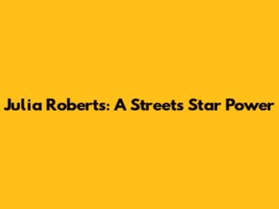 Julia Roberts: A Street's Star Power
