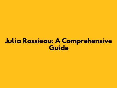 Julia Rossieau: A Comprehensive Guide