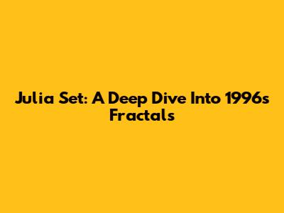 Julia Set: A Deep Dive Into 1996's Fractals