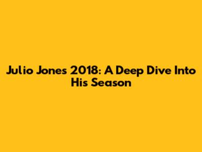 Julio Jones 2018: A Deep Dive Into His Season