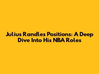 Julius Randle's Positions: A Deep Dive Into His NBA Roles