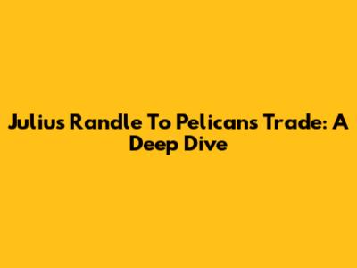 Julius Randle To Pelicans Trade: A Deep Dive