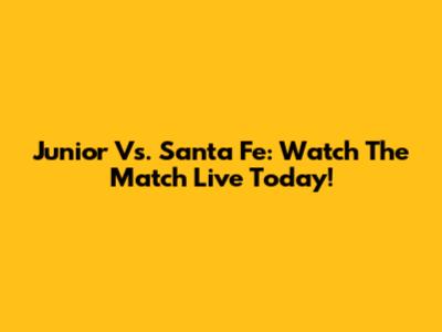 Junior Vs. Santa Fe: Watch The Match Live Today!