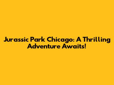 Jurassic Park Chicago: A Thrilling Adventure Awaits!
