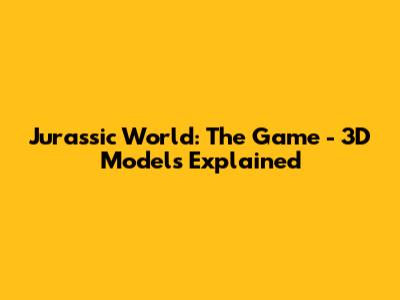 Jurassic World: The Game - 3D Models Explained