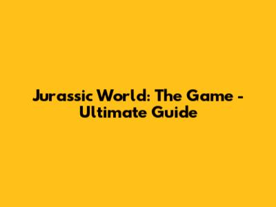 Jurassic World: The Game - Ultimate Guide