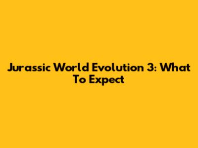 Jurassic World Evolution 3: What To Expect