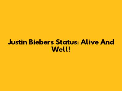 Justin Bieber's Status: Alive And Well!
