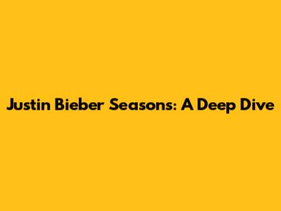 Justin Bieber Seasons: A Deep Dive