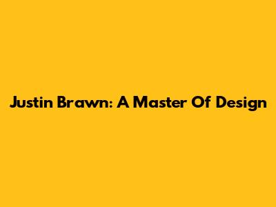 Justin Brawn: A Master Of Design