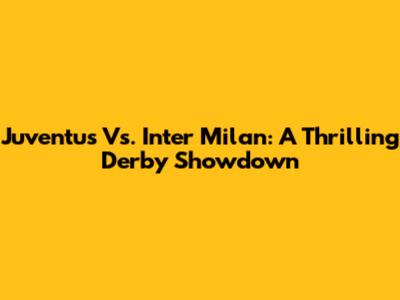 Juventus Vs. Inter Milan: A Thrilling Derby Showdown
