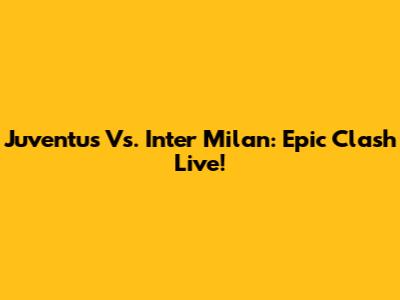 Juventus Vs. Inter Milan: Epic Clash Live!