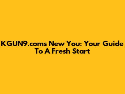 KGUN9.com's New You: Your Guide To A Fresh Start