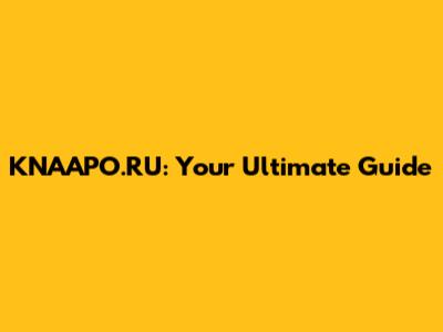KNAAPO.RU: Your Ultimate Guide